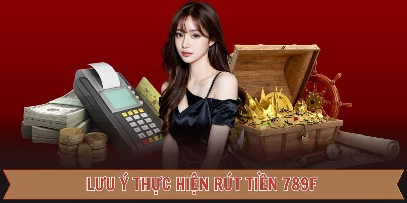 Những điều cần ghi nhớ khi tiến hành rút tiền 789F