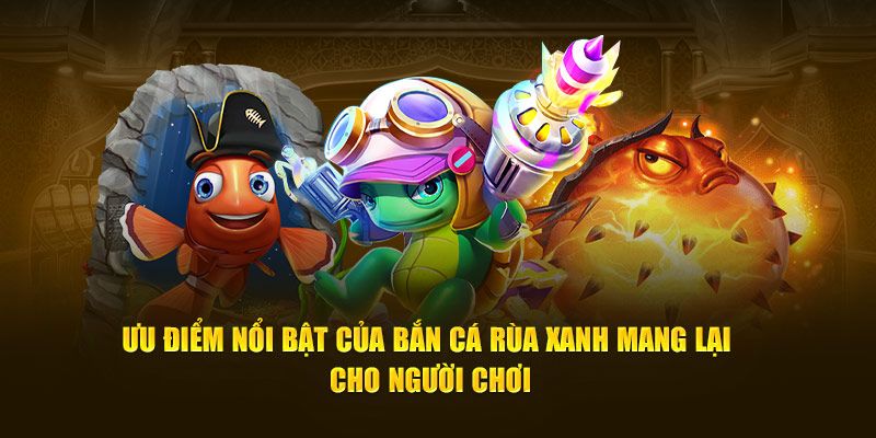 Điểm qua các lý do mà bắn cá rùa xanh được ưa chuộng nhiều