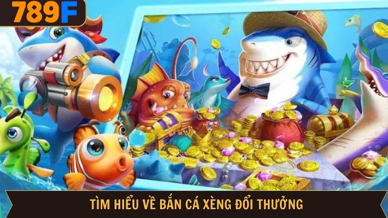 Đôi nét về siêu phẩm bắn cá xèng đổi thưởng tại 789F