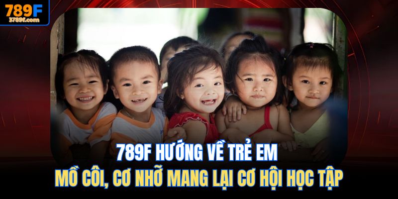 789f Hướng về trẻ em mồ côi, cơ nhỡ mang lại cơ hội học tập