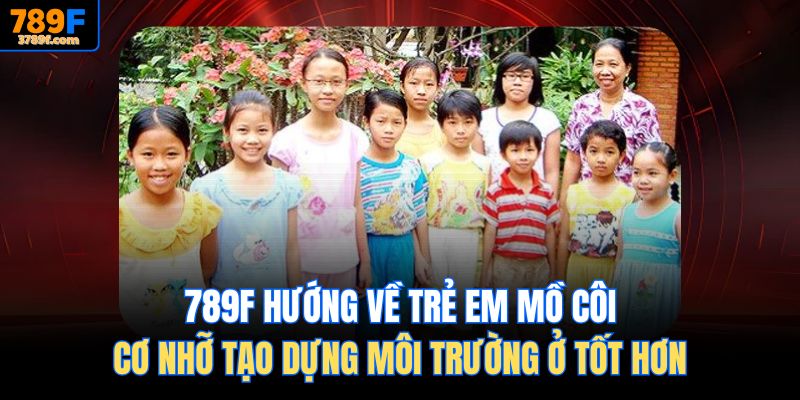 789f Hướng về trẻ em mồ côi, cơ nhỡ tạo dựng môi trường ở tốt hơn