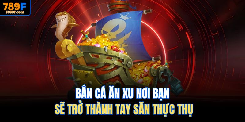 Bắn cá ăn xu nơi bạn sẽ trở thành tay săn thực thụ