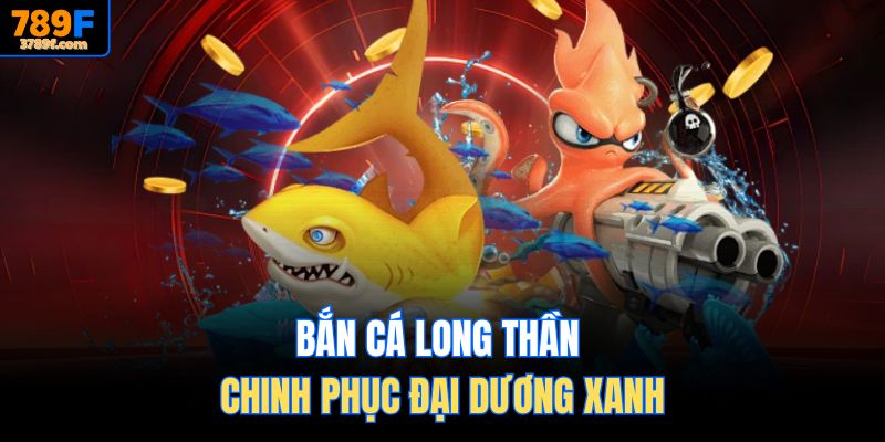 Bắn cá Long Thần chinh phục đại dương xanh