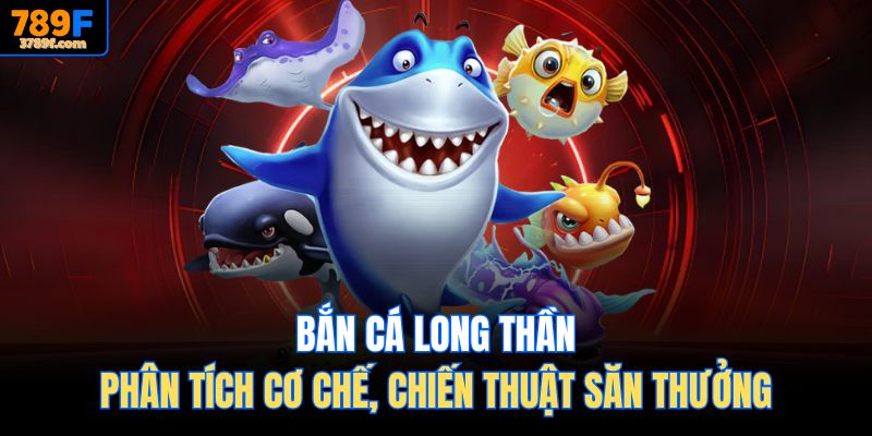 Bắn Cá Long Thần – Phân Tích Cơ Chế, Chiến Thuật Săn Thưởng