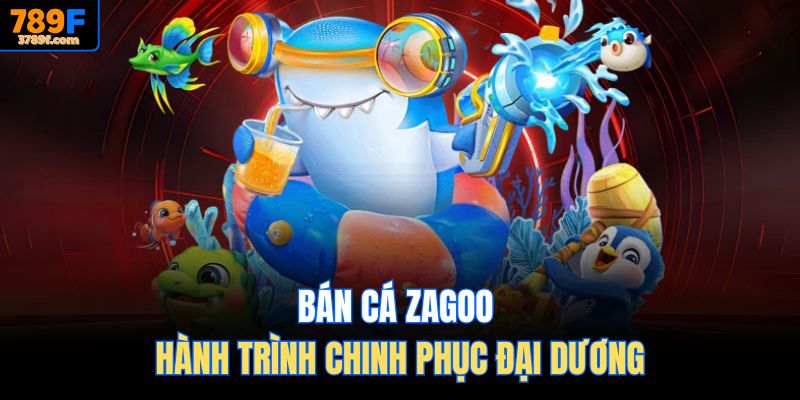 Bắn cá Zagoo hành trình chinh phục đại dương