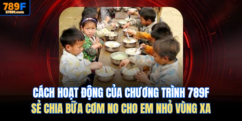 Cách hoạt động của chương trình 789f Sẻ chia bữa cơm no cho em nhỏ vùng xa