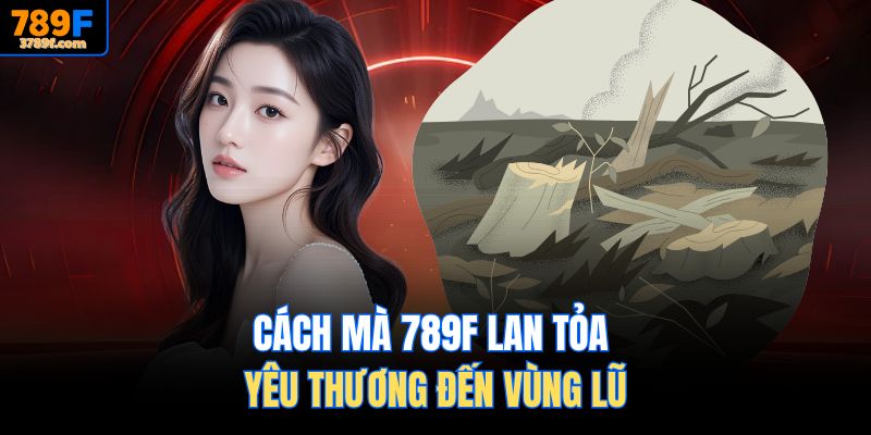 Cách mà 789f lan tỏa yêu thương đến vùng lũ