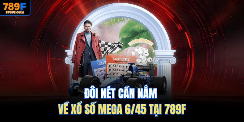 Đôi nét cần nắm về Xổ số Mega 6/45 tại 789F