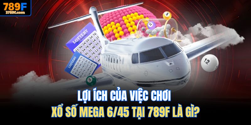 Lợi ích của việc chơi Xổ số Mega 6/45 tại 789F là gì?