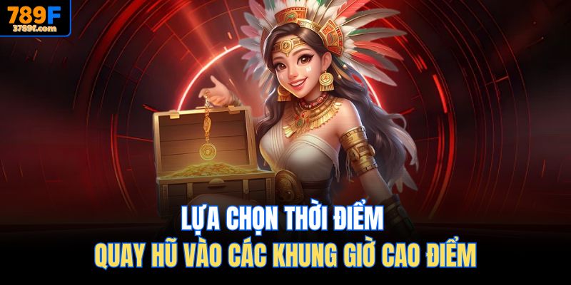 Lựa chọn thời điểm quay hũ vào các khung giờ cao điểm