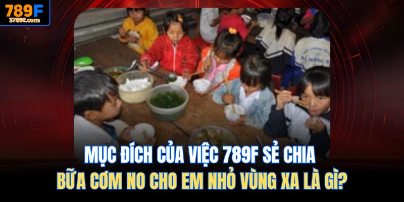 Mục đích của việc 789f Sẻ chia bữa cơm no cho em nhỏ vùng xa là gì?