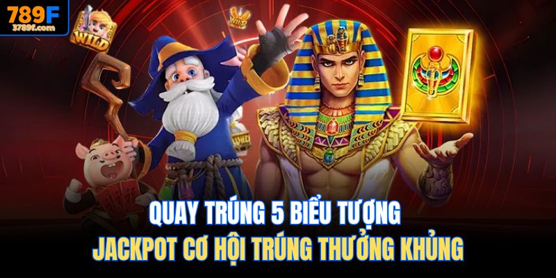 Quay trúng 5 biểu tượng jackpot cơ hội trúng thưởng khủng