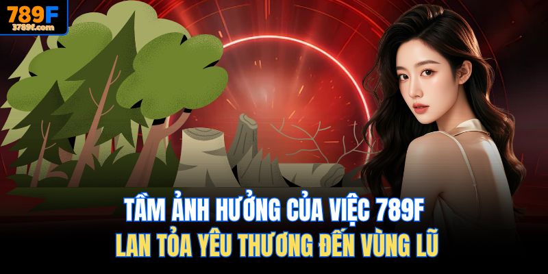 Tầm ảnh hưởng của việc 789f lan tỏa yêu thương đến vùng lũ